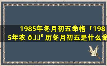 1985年冬月初五命格「1985年农 🐳 历冬月初五是什么命」